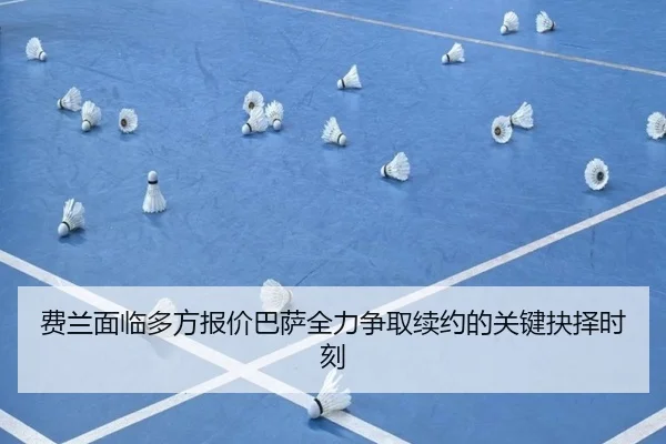 费兰面临多方报价巴萨全力争取续约的关键抉择时刻