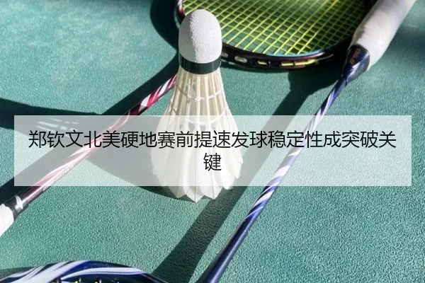 郑钦文北美硬地赛前提速发球稳定性成突破关键