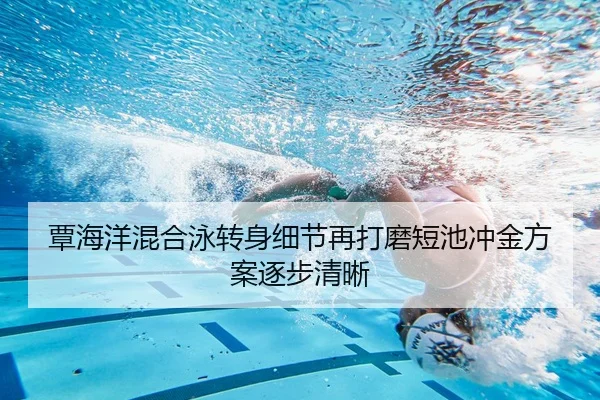 覃海洋混合泳转身细节再打磨短池冲金方案逐步清晰